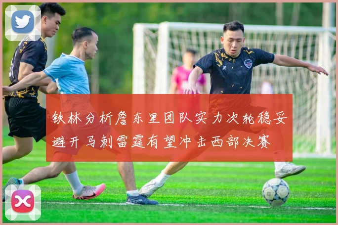 铁林分析詹东里团队实力次轮稳妥避开马刺雷霆有望冲击西部决赛