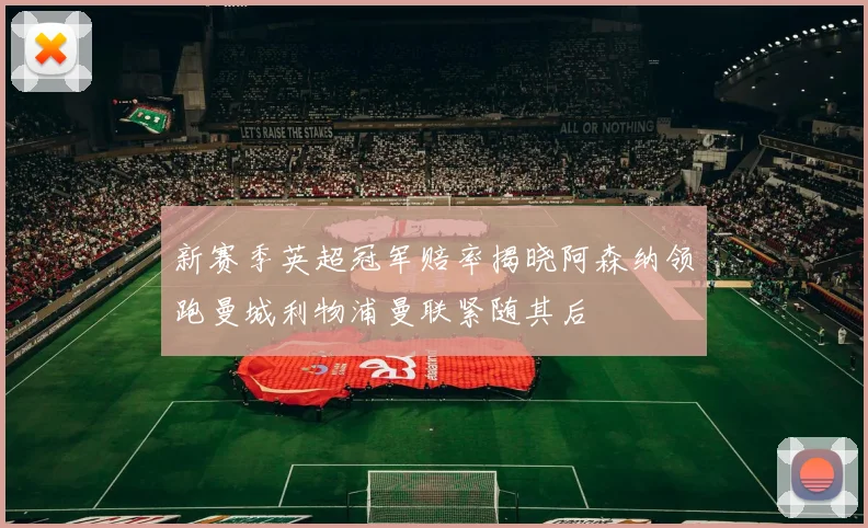 新赛季英超冠军赔率揭晓阿森纳领跑曼城利物浦曼联紧随其后
