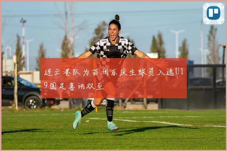 连云港队为苗润东庆生球员入选U19国足喜讯双至