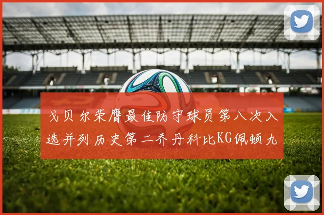 戈贝尔荣膺最佳防守球员第八次入选并列历史第二乔丹科比KG佩顿九次称王