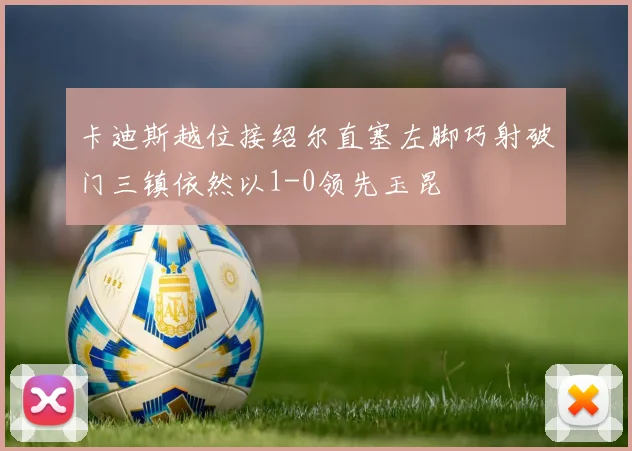 卡迪斯越位接绍尔直塞左脚巧射破门三镇依然以1-0领先玉昆