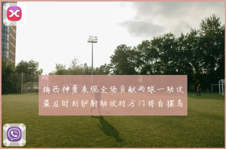 梅西神勇表现全场贡献两球一助攻最后时刻铲射助攻对方门将自摆乌龙