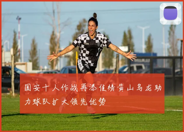 国安十人作战再添佳绩黄山乌龙助力球队扩大领先优势