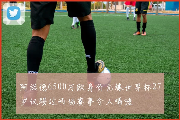 阿诺德6500万欧身价无缘世界杯27岁仅踢过两场赛事令人唏嘘
