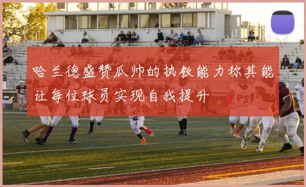 哈兰德盛赞瓜帅的执教能力称其能让每位球员实现自我提升