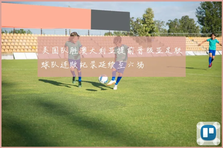美国队胜澳大利亚提前晋级亚足联球队连败纪录延续至六场