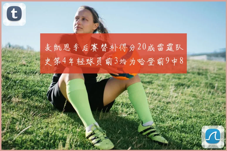 麦凯恩季后赛替补得分20成雷霆队史第4年轻球员前3均为哈登前9中8席次占据