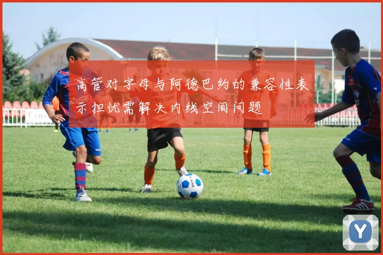 高管对字母与阿德巴约的兼容性表示担忧需解决内线空间问题