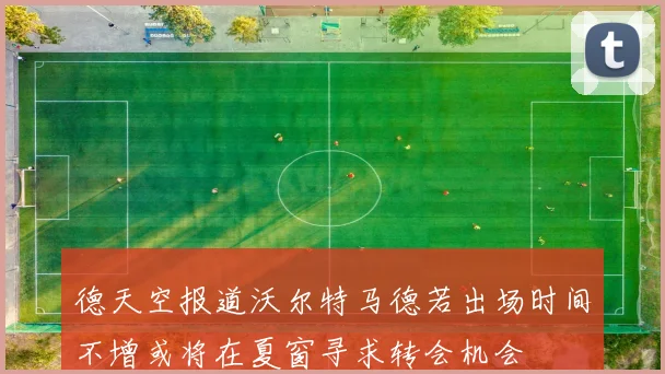德天空报道沃尔特马德若出场时间不增或将在夏窗寻求转会机会