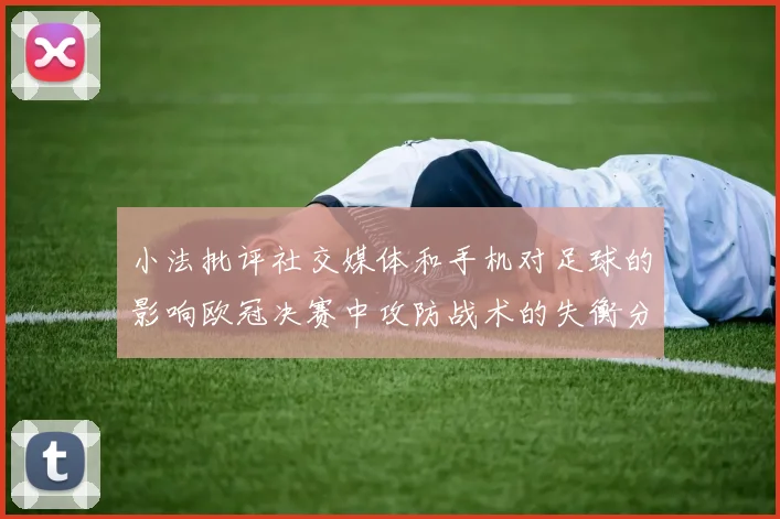 小法批评社交媒体和手机对足球的影响欧冠决赛中攻防战术的失衡分析