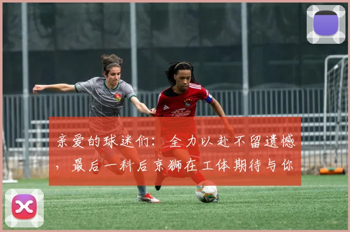 亲爱的球迷们：全力以赴不留遗憾，最后一科后京狮在工体期待与你相聚