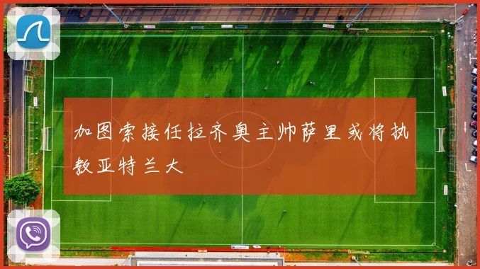 加图索接任拉齐奥主帅萨里或将执教亚特兰大