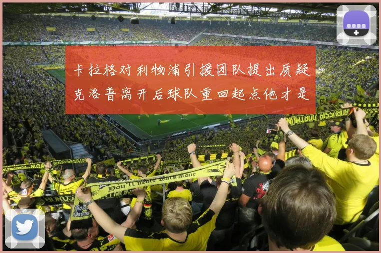 卡拉格对利物浦引援团队提出质疑克洛普离开后球队重回起点他才是真正的明星