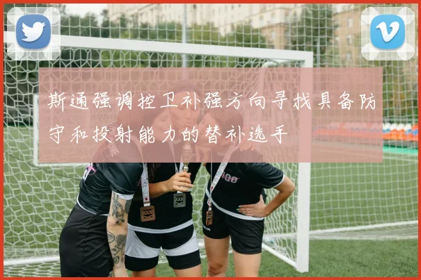 斯通强调控卫补强方向寻找具备防守和投射能力的替补选手