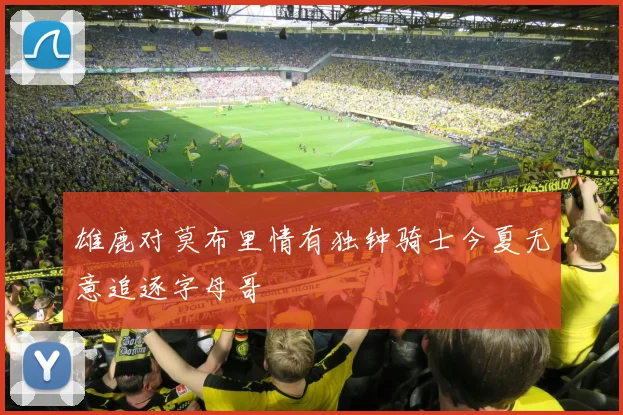 雄鹿对莫布里情有独钟骑士今夏无意追逐字母哥