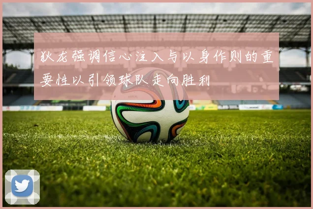 狄龙强调信心注入与以身作则的重要性以引领球队走向胜利