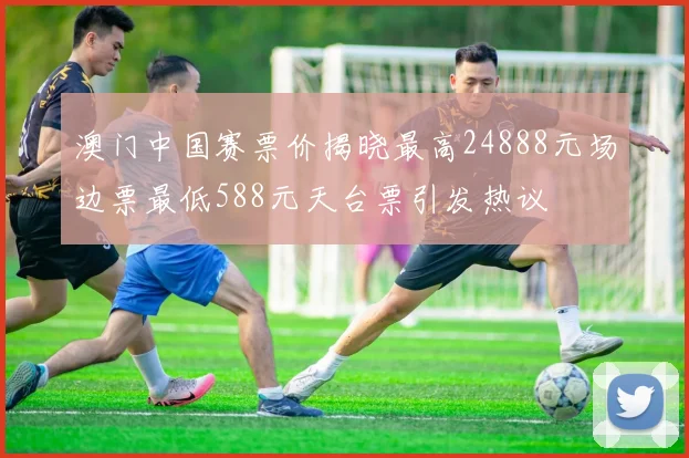 澳门中国赛票价揭晓最高24888元场边票最低588元天台票引发热议