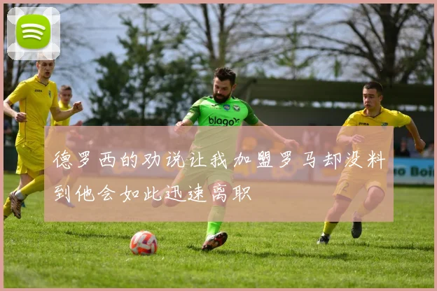 德罗西的劝说让我加盟罗马却没料到他会如此迅速离职